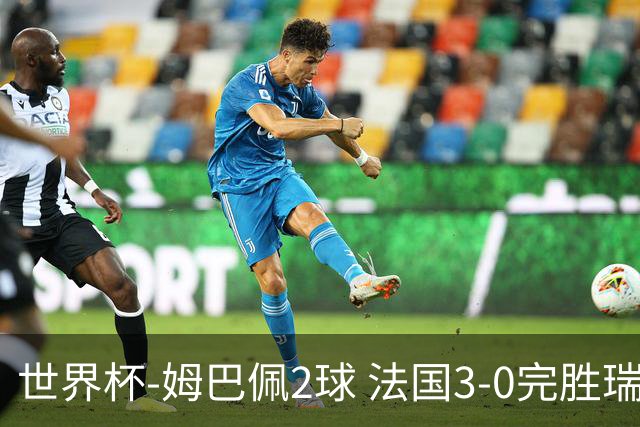 世界杯-姆巴佩2球 法国3-0完胜瑞典将战巴拉圭
