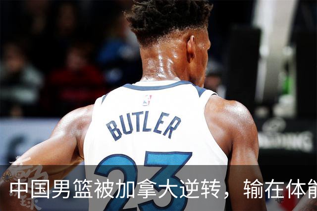 中国男篮被加拿大逆转，输在体能和篮板球，淘汰赛形势堪忧