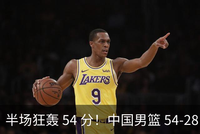 半场狂轰 54 分！中国男篮 54-28 碾压中国台北，全员多点开花，攻防两端全面压制