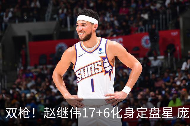 双枪！赵继伟17+6化身定盘星 庞峥麟首秀表现抢眼