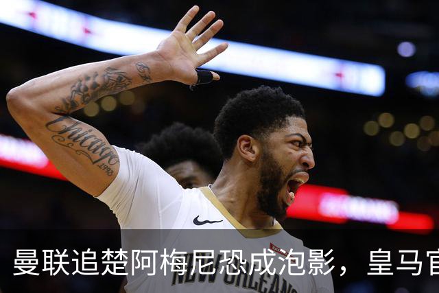 曼联追楚阿梅尼恐成泡影，皇马官宣不签恩佐！拉爵必须避免重蹈德容覆辙