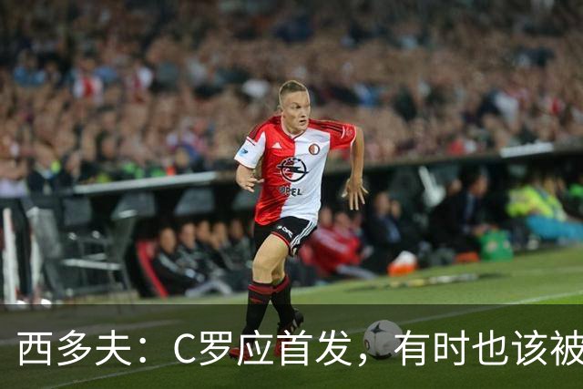 西多夫：C罗应首发，有时也该被换下，但他不该执着于证明自己了