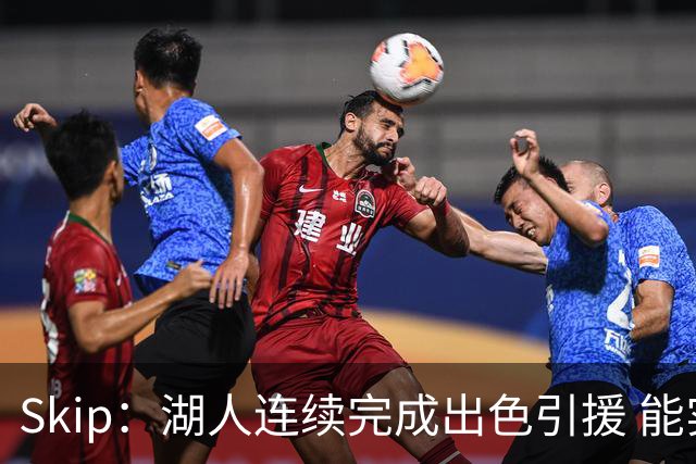 Skip：湖人连续完成出色引援 能实现这些全赖拒绝“詹跑跑”请求